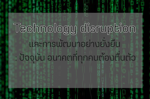Technology Disruption และการพัฒนาอย่างยั่งยืน: ปัจจุบัน อนาคต ที่ทุกคนต้องตื่นตัว !